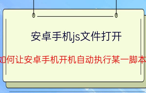 安卓手机js文件打开 如何让安卓手机开机自动执行某一脚本？